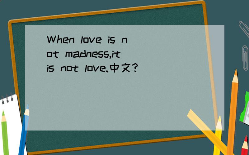 When love is not madness,it is not love.中文?