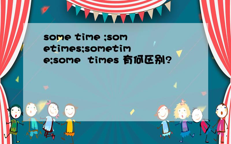 some time ;sometimes;sometime;some  times 有何区别?