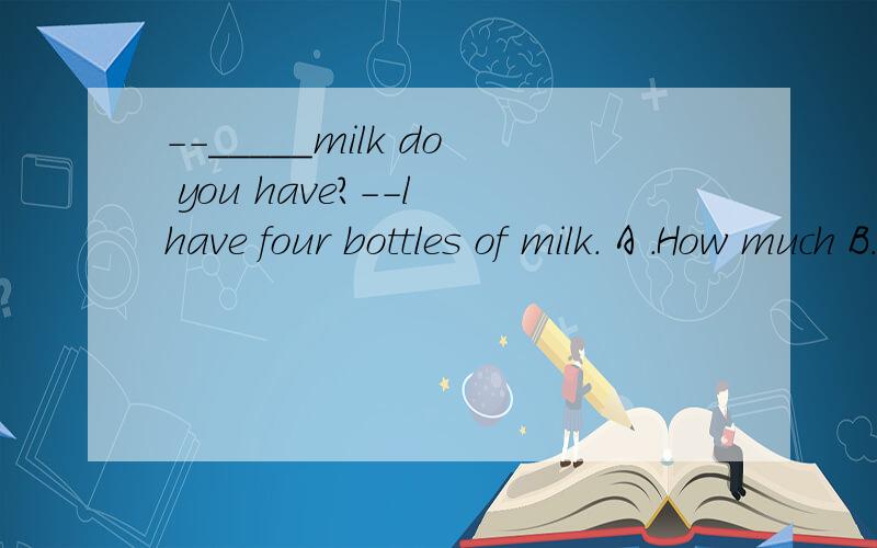 --_____milk do you have?--l have four bottles of milk. A .How much B.How many