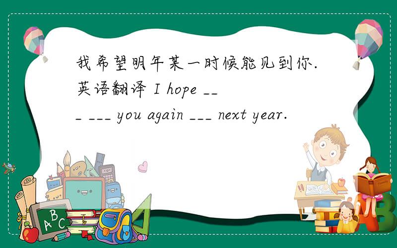 我希望明年某一时候能见到你.英语翻译 I hope ___ ___ you again ___ next year.