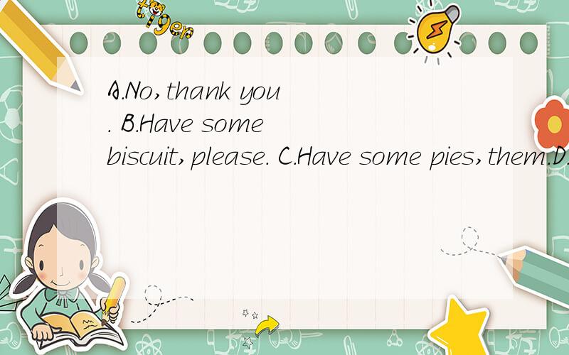 A.No,thank you. B.Have some biscuit,please. C.Have some pies,them.D.Here is a giass of orange juice. E.Thank you.连词成句!