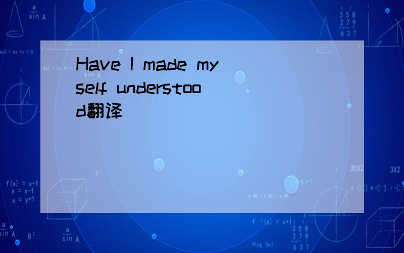 Have I made myself understood翻译