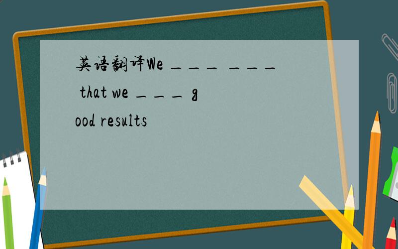英语翻译We ___ ___ that we ___ good results