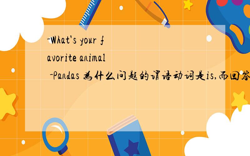 -What's your favorite animal -Pandas 为什么问题的谓语动词是is,而回答时用了负数