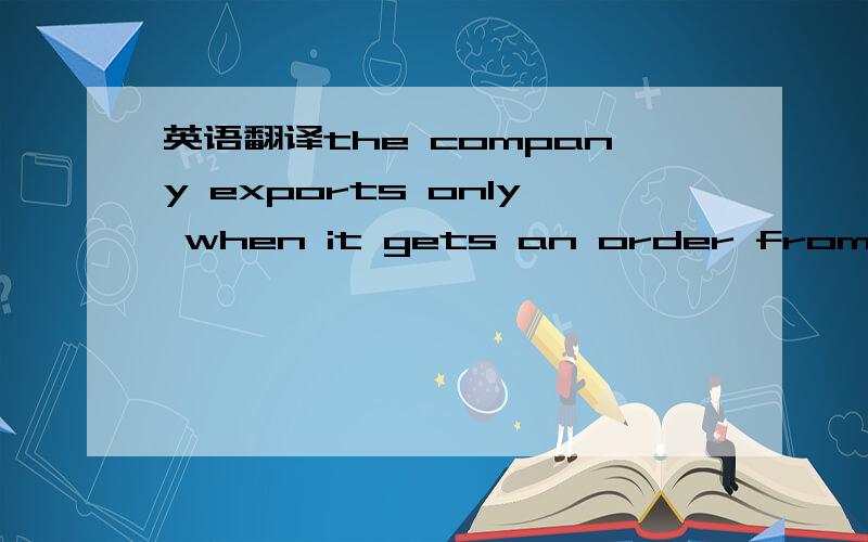 英语翻译the company exports only when it gets an order from a foreign country