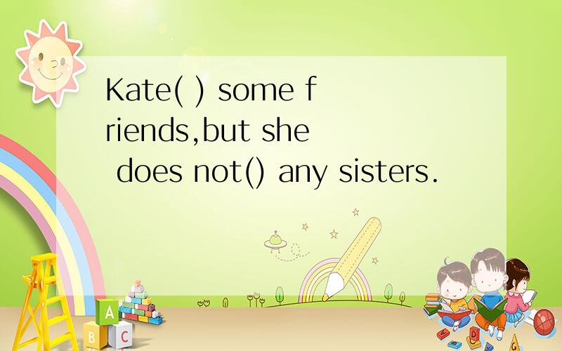 Kate( ) some friends,but she does not() any sisters.