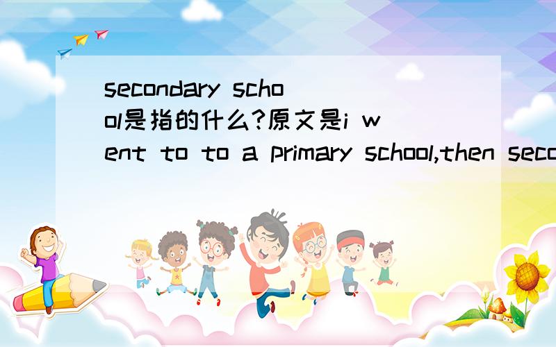 secondary school是指的什么?原文是i went to to a primary school,then secondary schoool