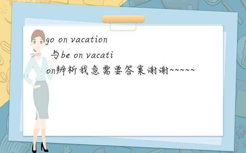 go on vacation 与be on vacation辨析我急需要答案谢谢~~~~~