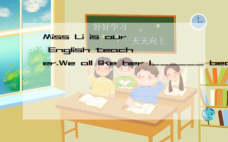 Miss Li is our English teacher.We all like her l______ because they are very f________.