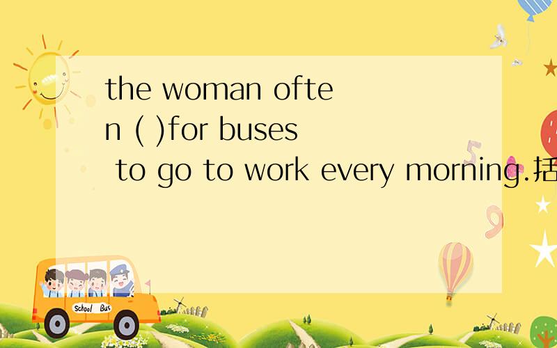the woman often ( )for buses to go to work every morning.括号内填什么单词呢?