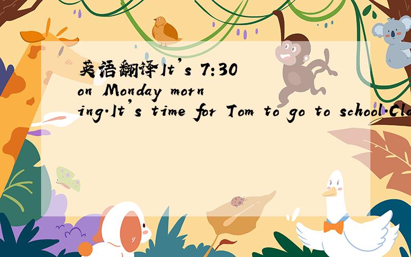 英语翻译It's 7:30 on Monday morning.It's time for Tom to go to school.Classes begin at 7:40.Tom is still in his room.His mother says ,