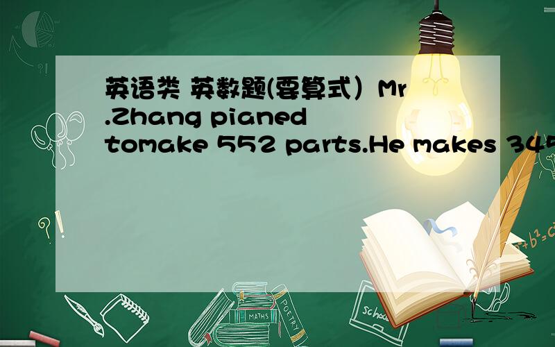 英语类 英数题(要算式）Mr.Zhang pianed tomake 552 parts.He makes 345 parts in the former 5days.Accordingto this calculation,how many days left to finish the job?