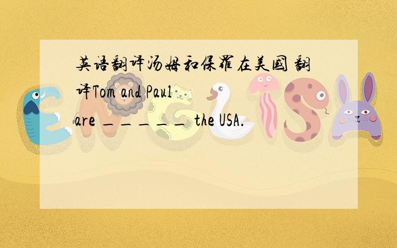 英语翻译汤姆和保罗在美国 翻译Tom and Paul are _____ the USA.