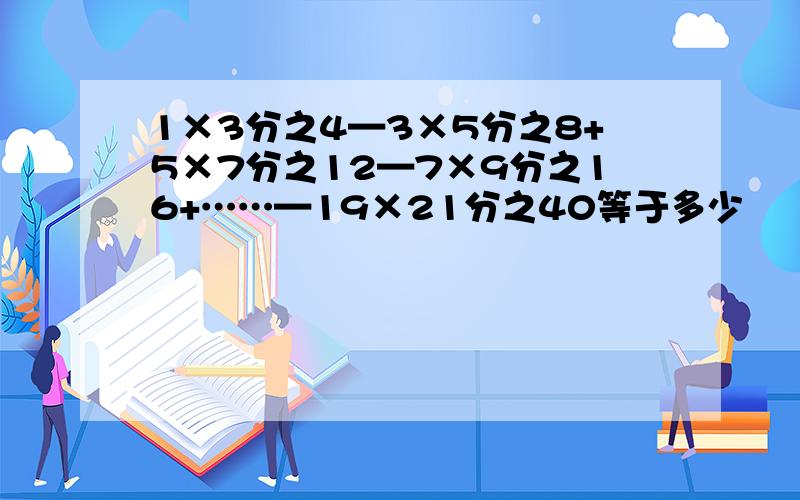1×3分之4—3×5分之8+5×7分之12—7×9分之16+……—19×21分之40等于多少