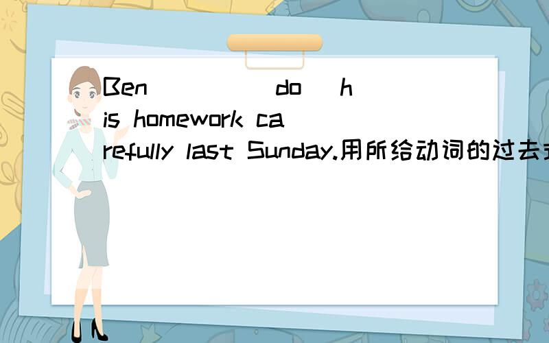 Ben ___ (do) his homework carefully last Sunday.用所给动词的过去式填空.
