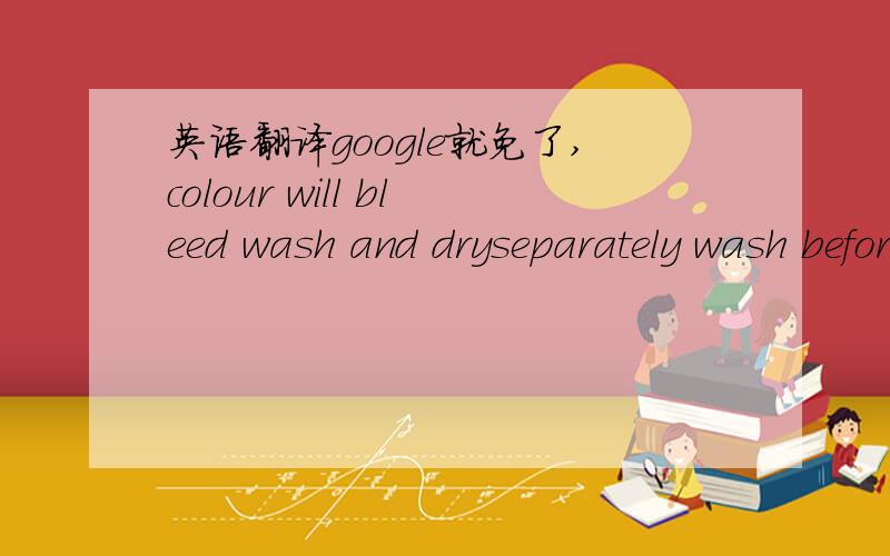 英语翻译google就免了,colour will bleed wash and dryseparately wash before wearing