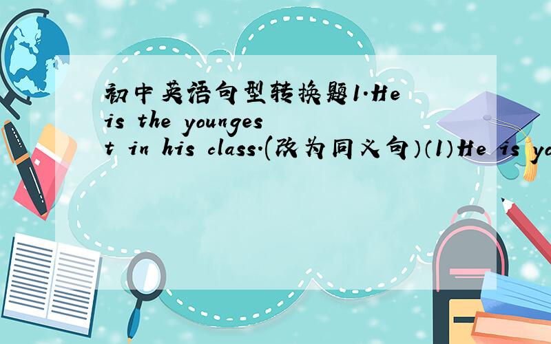 初中英语句型转换题1.He is the youngest in his class.(改为同义句）（1）He is younger than____ ____ student in his class.(2)He is younger than____ _____students in his class.(3)He is younger than_____ _____ ____ _____students in his cl