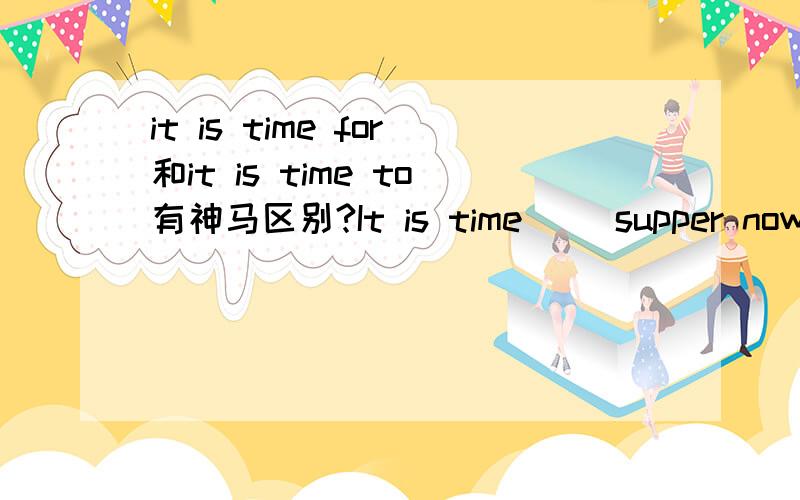 it is time for和it is time to有神马区别?It is time（ ）supper now 为什么要用for而不用to