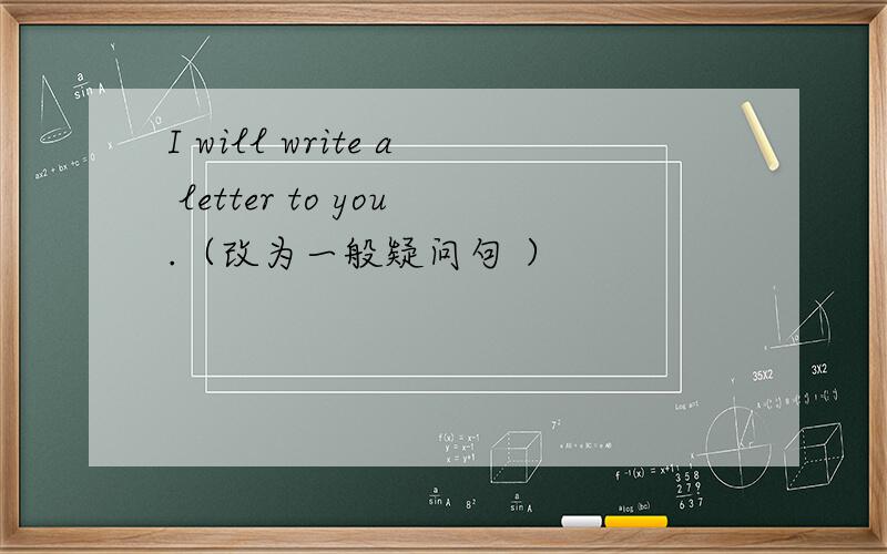 I will write a letter to you.（改为一般疑问句 ）