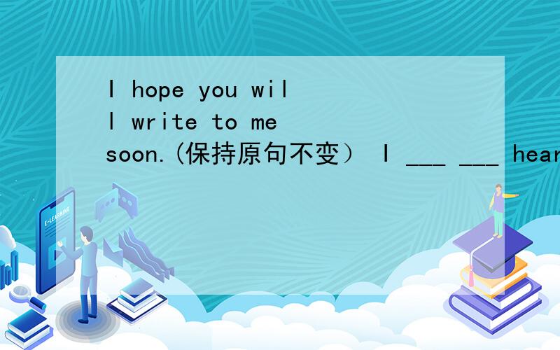 I hope you will write to me soon.(保持原句不变） I ___ ___ hear from you soon.横线处应该填什么?