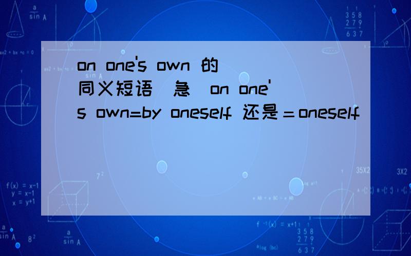 on one's own 的同义短语（急）on one's own=by oneself 还是＝oneself