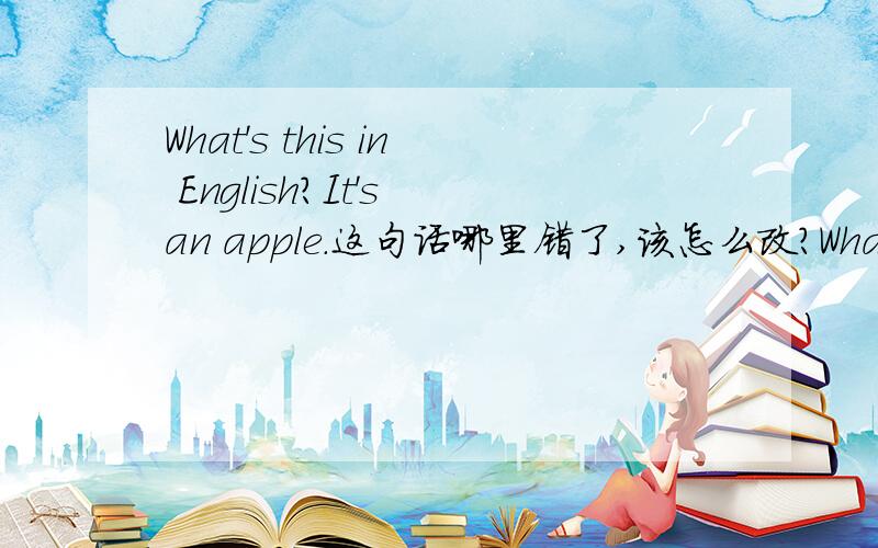 What's this in English?It's an apple.这句话哪里错了,该怎么改?What's this in English?It's an apple.这句话哪里错了，该怎么改？（这句话是错的）