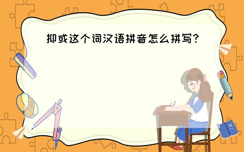 抑或这个词汉语拼音怎么拼写?