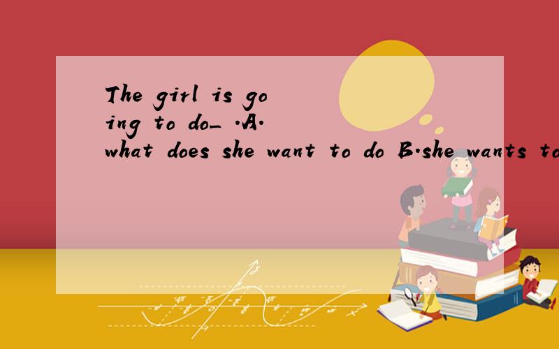 The girl is going to do_ .A.what does she want to do B.she wants to do C.she wants to do whatD.what she wants to