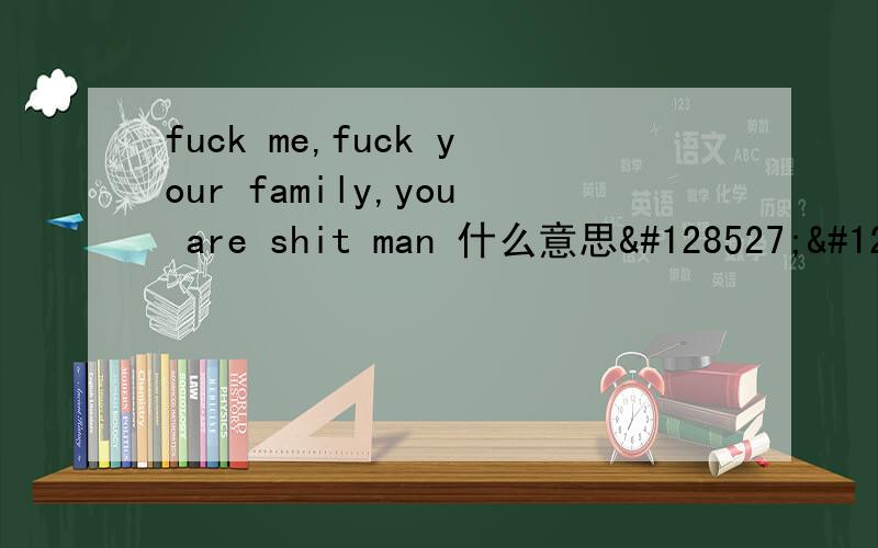 fuck me,fuck your family,you are shit man 什么意思😏😏