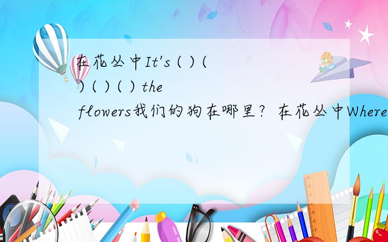 在花丛中It's ( ) ( ) ( ) ( ) the flowers我们的狗在哪里？在花丛中Where is our dog？It's ( )( )( )( ) the flowers.