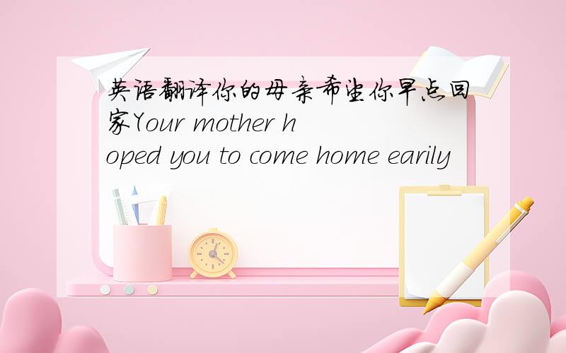 英语翻译你的母亲希望你早点回家Your mother hoped you to come home earily