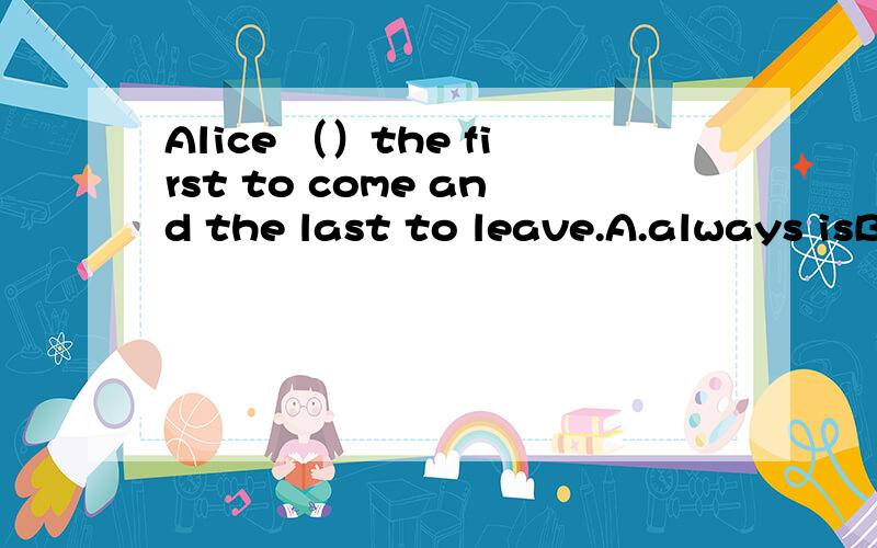 Alice （）the first to come and the last to leave.A.always isB.Is always.C.always be.D.be always.选哪个