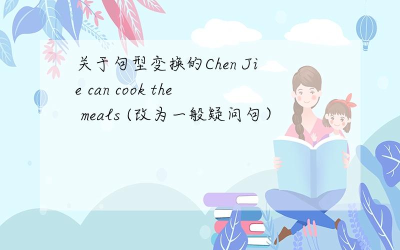 关于句型变换的Chen Jie can cook the meals (改为一般疑问句）
