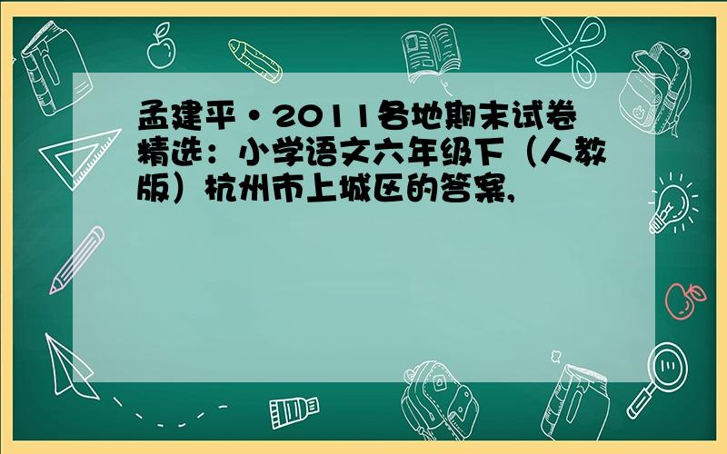 孟建平·2011各地期末试卷精选：小学语文六年级下（人教版）杭州市上城区的答案,