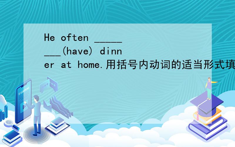 He often ________(have) dinner at home.用括号内动词的适当形式填空