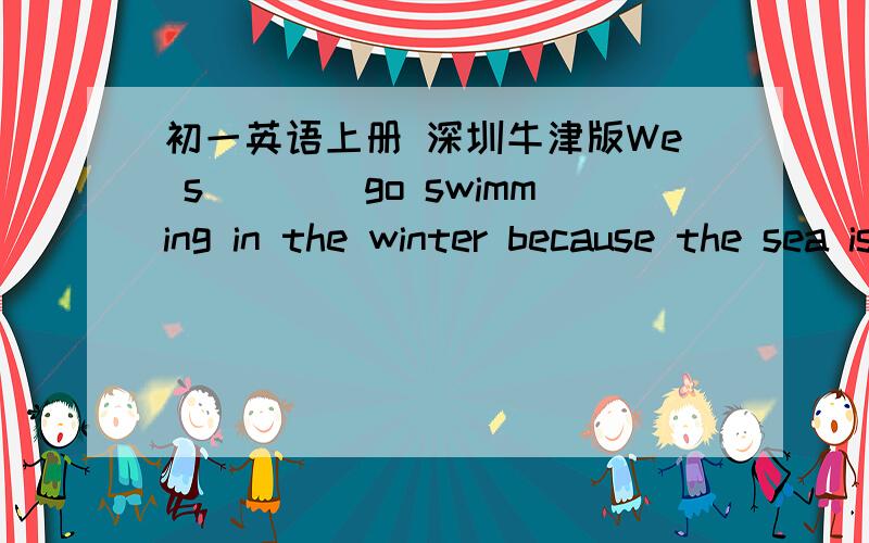 初一英语上册 深圳牛津版We s____go swimming in the winter because the sea is cold.