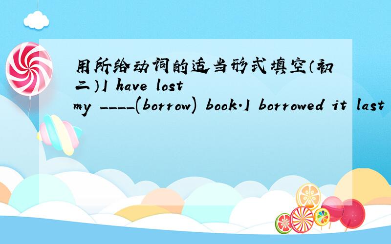 用所给动词的适当形式填空（初二）I have lost my ____(borrow) book.I borrowed it last week.