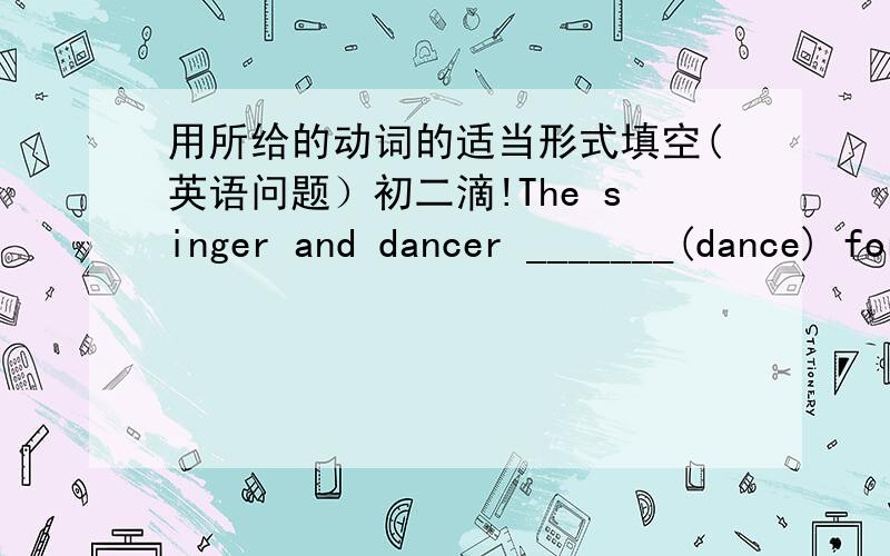 用所给的动词的适当形式填空(英语问题）初二滴!The singer and dancer _______(dance) for us this evening.Tom_______(get) good grades last year.Mr Smith _____(leave) for Shanghai tomorrow.My mother _______(make) dinner now.Her classma