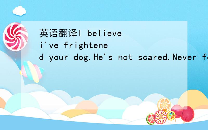 英语翻译I believe i've frightened your dog.He's not scared.Never forget what you are,for surely the world will not.Make it your strength.