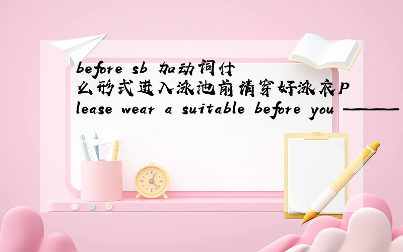 before sb 加动词什么形式进入泳池前请穿好泳衣Please wear a suitable before you ——— （get）into the swimming poor.是不是填getting