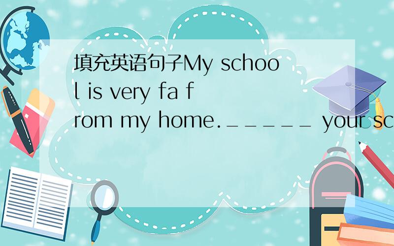 填充英语句子My school is very fa from my home._____ your school from your home?
