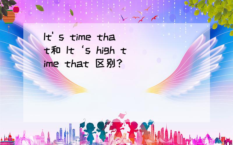 It' s time that和 It‘s high time that 区别?