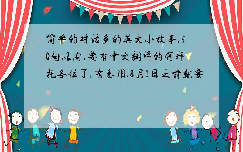 简单的对话多的英文小故事,50句以内,要有中文翻译的啊拜托各位了,有急用!8月1日之前就要