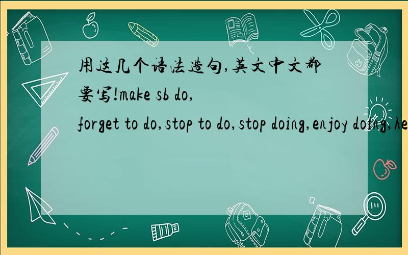 用这几个语法造句,英文中文都要写!make sb do,forget to do,stop to do,stop doing,enjoy doing,heip sb do.