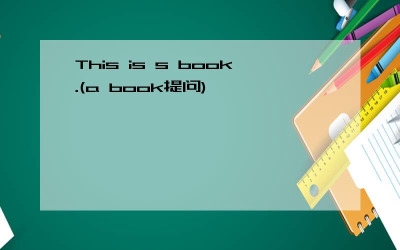 This is s book.(a book提问)