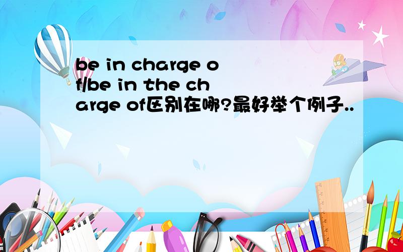 be in charge of/be in the charge of区别在哪?最好举个例子..