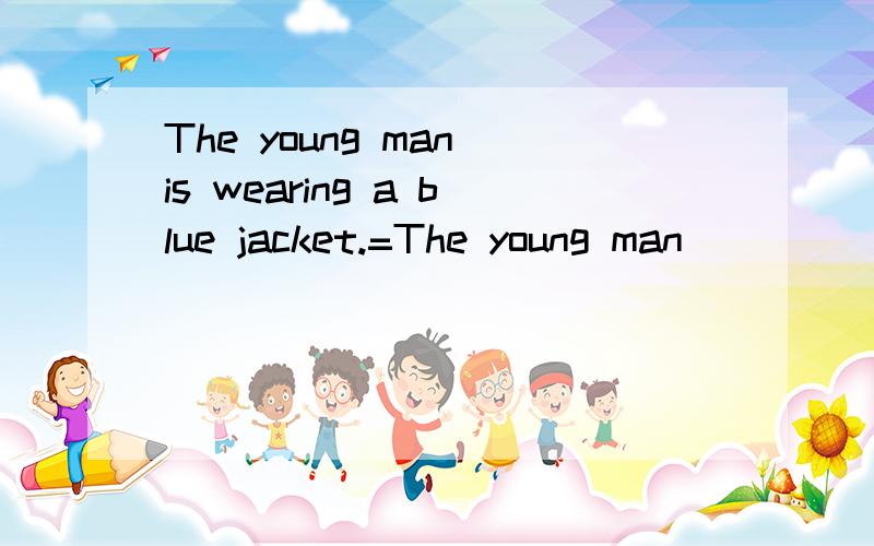 The young man is wearing a blue jacket.=The young man ______ _________a blue jacket________