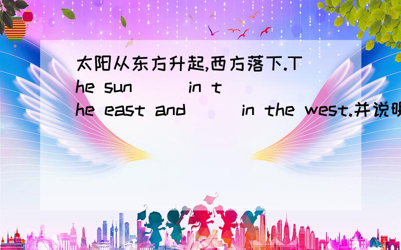 太阳从东方升起,西方落下.The sun [ ]in the east and [ ]in the west.并说明为什么这样填