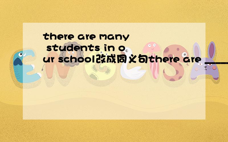 there are many students in our school改成同义句there are _____ ______students in our school