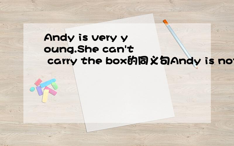 Andy is very young.She can't carry the box的同义句Andy is not______ _______ ______ ______the box